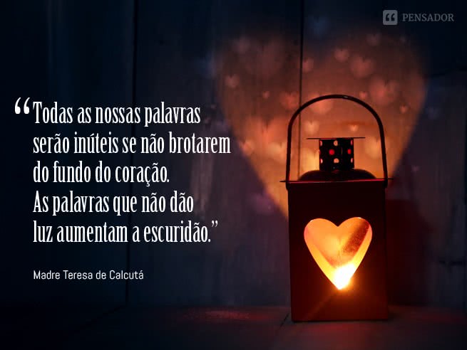 Todas as nossas palavras serão inúteis se não brotarem do fundo do coração. As palavras que não dão luz aumentam a escuridão.  Madre Teresa de Calcutá