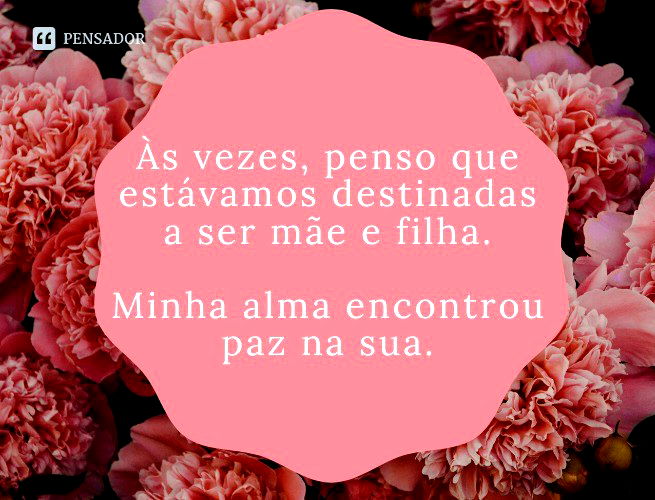 Às vezes, penso que estávamos destinadas a ser mãe e filha. Minha alma encontrou paz na sua.