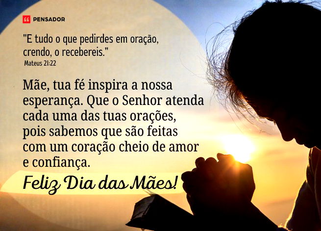 imagem de mulher orando sobre uma b&iacute;blia com um por do sol ao fundo. Ao lado a frase: &ldquo;E tudo o que pedirdes em ora&ccedil;&atilde;o, crendo, o recebereis." - Mateus 21:22  M&atilde;e, tua f&eacute; inspira a nossa esperan&ccedil;a. Que o Senhor atenda cada uma das tuas ora&ccedil;&otilde;es, pois sabemos que s&atilde;o feitas com um cora&ccedil;&atilde;o cheio de amor e confian&ccedil;a. Feliz Dia das M&atilde;es!