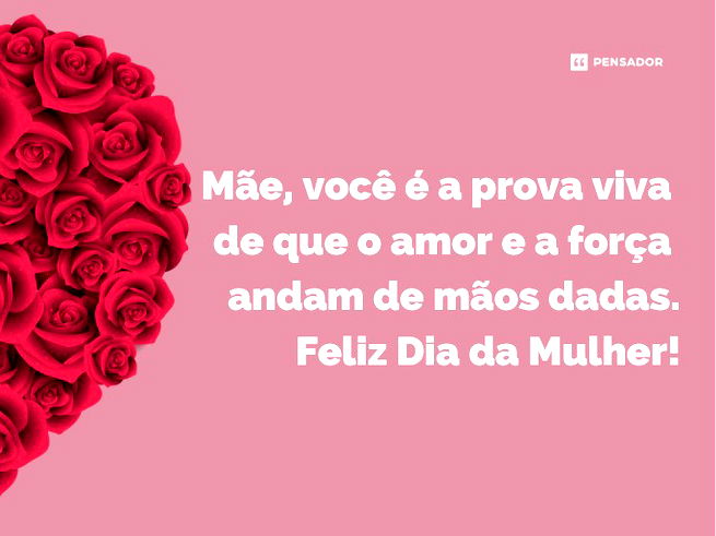 Mãe, você é a prova viva de que o amor e a força andam de mãos dadas. Feliz Dia da Mulher!