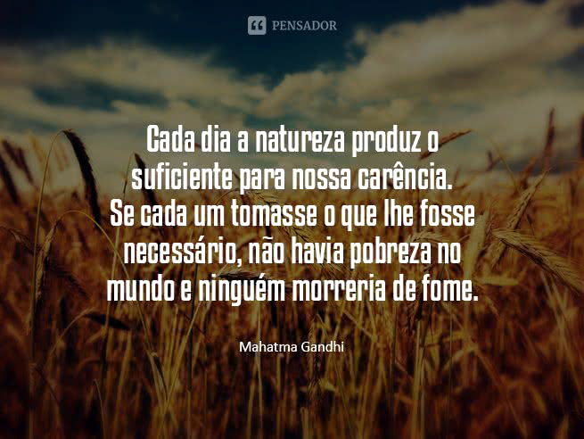 Cada dia a natureza produz o suficiente para nossa carência. Se cada um tomasse o que lhe fosse necessário, não havia pobreza no mundo e ninguém morreria de fome. Mahatma Gandhi
