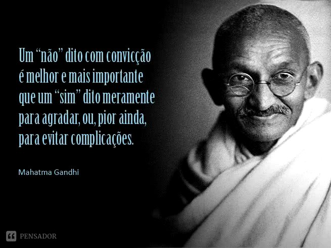 Um não dito com convicção é melhor e mais importante que um sim dito meramente para agradar, ou, pior ainda, para evitar complicações.  Mahatma Gandhi