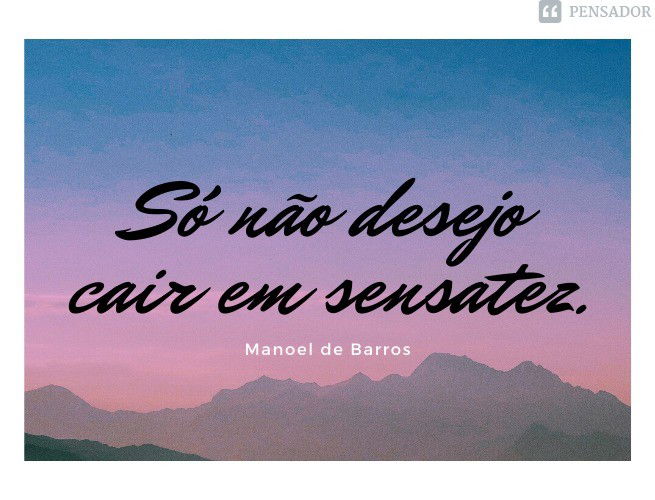 Só não desejo cair em sensatez.
