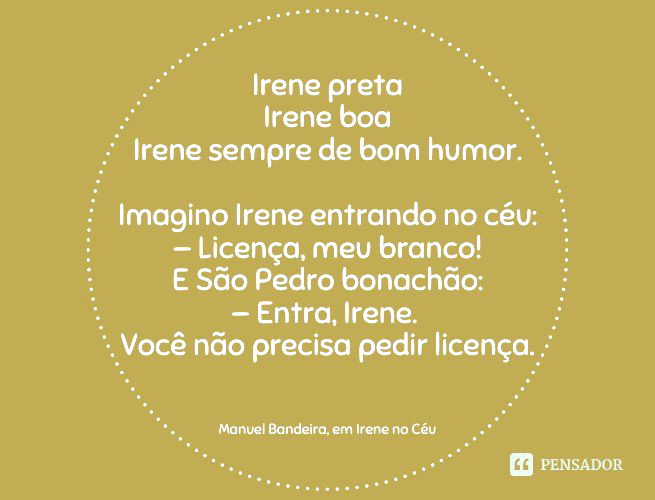 Irene no céu Irene preta Irene boa Irene sempre de bom humor. Imagino Irene entrando no céu: — Licença, meu branco! E São Pedro bonachão: — Entra, Irene. Você não precisa pedir licença. Manuel Bandeira