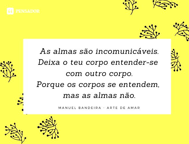 As almas são incomunicáveis. Deixa o teu corpo entender-se com outro corpo. Porque os corpos se entendem, mas as almas não. Manuel Bandeira