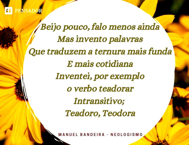 Beijo pouco, falo menos ainda Mas, invento palavras Que traduzem a ternura mais funda E mais cotidiana Inventei, por exemplo o verbo teadorar Intransitivo; Teadoro, Teodora Manuel Bandeira