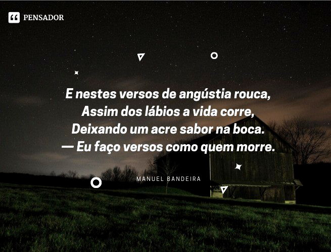 E nestes versos de angústia rouca, Assim dos lábios a vida corre, Deixando um acre sabor na boca. — Eu faço versos como quem morre. Manuel Bandeira