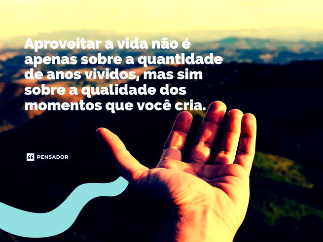 Aproveitar a vida não é apenas sobre a quantidade de anos vividos, mas sim sobre a qualidade dos momentos que você cria.