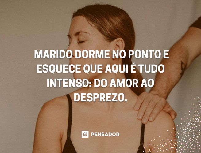 Marido dorme no ponto e esquece que aqui é tudo intenso: do amor ao desprezo.
