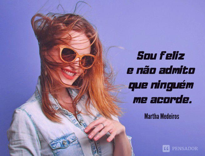 Sou feliz e não admito que ninguém me acorde.