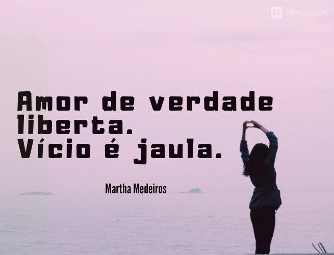 Amor de verdade liberta. Vício é jaula.