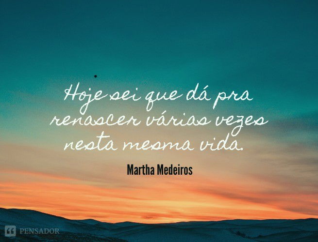 Hoje sei que dá pra renascer várias vezes nesta mesma vida.