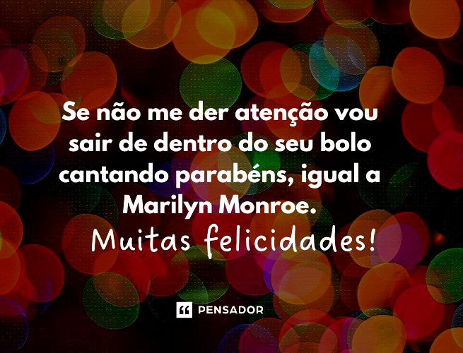 Se não me der atenção vou sair de dentro do seu bolo cantando parabéns, igual a Marilyn Monroe.