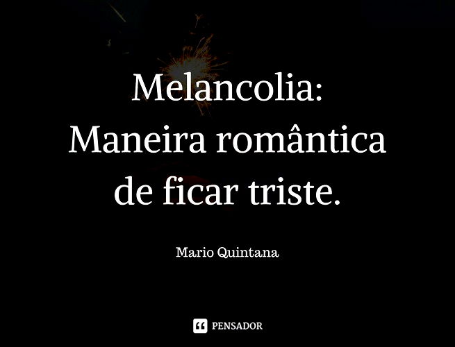 Melancolia: Maneira romântica de ficar triste. Mario Quintana