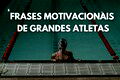As 67 melhores frases motivacionais do esporte ditas por grandes atletas