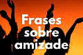 75 frases sábias com lições de amizade