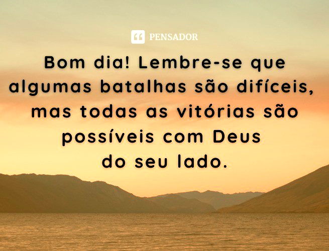 Bom dia! Lembre-se que algumas batalhas são difíceis, mas todas as vitórias são possíveis com Deus do seu lado!