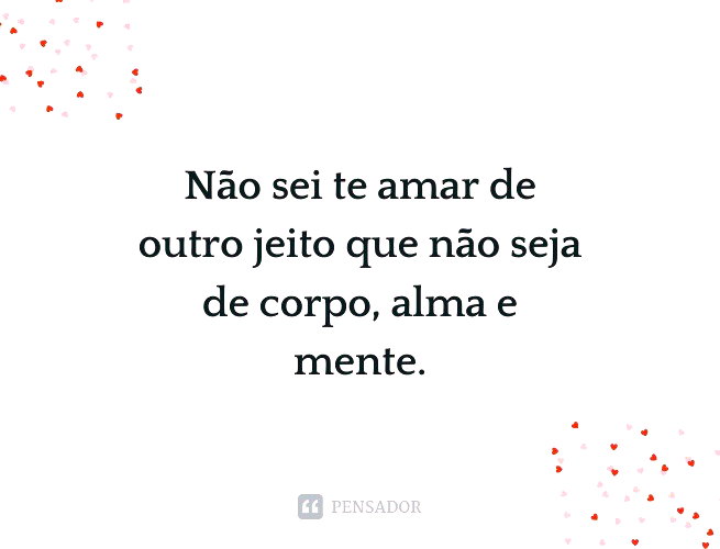 Não sei te amar de outro jeito que não seja de corpo, alma e mente.