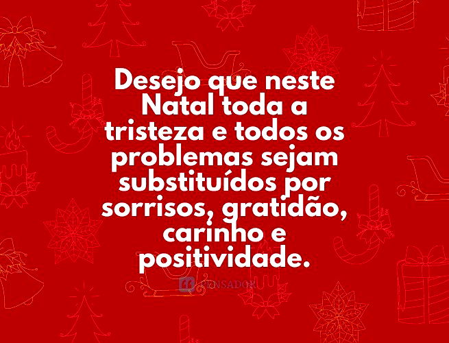 Desejo que neste Natal toda a tristeza e todos os problemas sejam substituídos por sorrisos, gratidão, carinho e positividade.