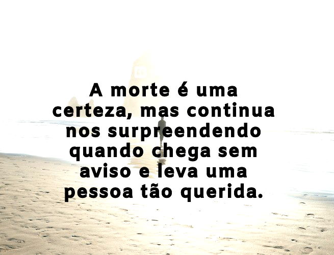 A morte é uma certeza, mas continua nos surpreendendo quando chega sem aviso e leva uma pessoa tão querida.