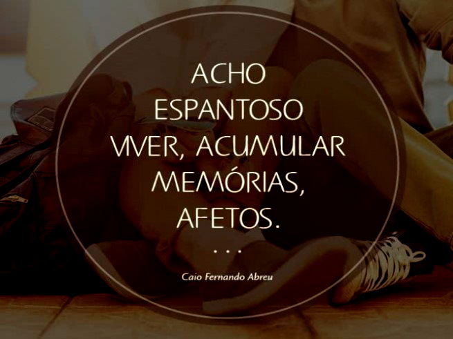 Acho espantoso viver, acumular memórias, afetos. Ando assim, descontínuo, exaltado, mas sempre com carinho enorme por você. Caio Fernando Abreu