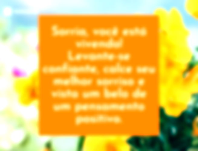 Sorria, você está vivendo! Levante-se confiante, calce seu melhor sorriso e vista um belo de um pensamento positivo.