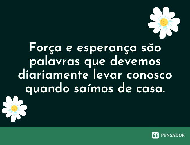 Força e esperança são palavras que devemos diariamente levar conosco quando saímos de casa.