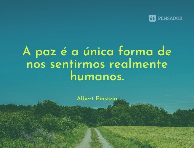 A paz é a única forma de nos sentirmos realmente humanos.  Albert Einstein