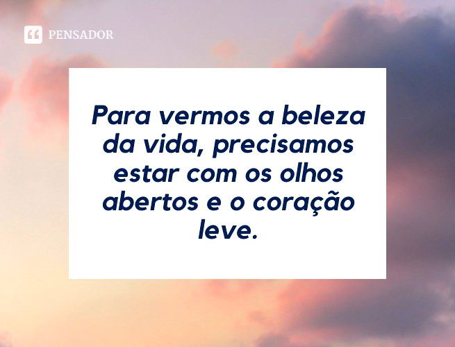 Para vermos a beleza da vida, precisamos estar com os olhos abertos e o coração leve.