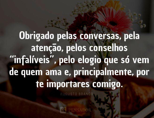 Obrigado pelas conversas, pela atenção, pelos conselhos “infalíveis”, pelo elogio que só vem de quem ama e, principalmente, por te importares comigo.  Augusto Branco