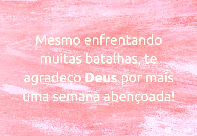 Mesmo enfrentando muitas batalhas, te agradeço Deus por mais uma semana abençoada!
