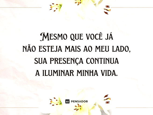 Mesmo que você já não esteja mais ao meu lado, sua presença continua a iluminar minha vida.
