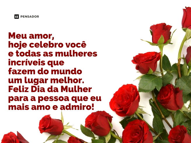 Meu amor, hoje celebro você e todas as mulheres incríveis que fazem do mundo um lugar melhor. Feliz Dia da Mulher para a pessoa que eu mais amo e admiro!
