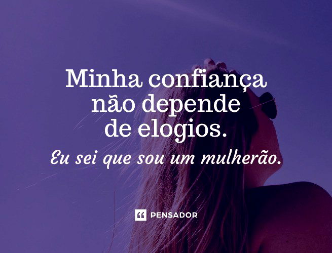 Minha confiança não depende de elogios. Eu sei que sou um mulherão.