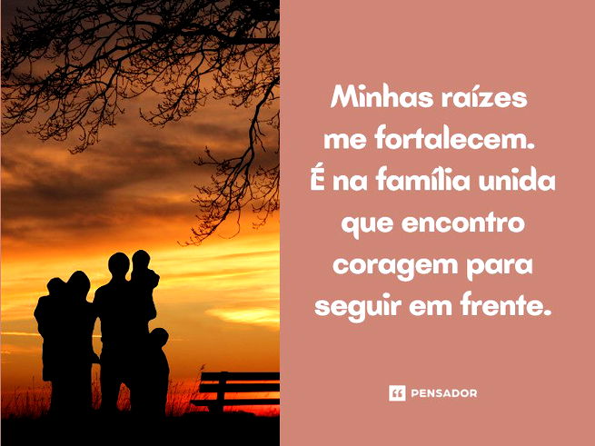Minhas raízes me fortalecem. É na família unida que encontro coragem para seguir em frente.
