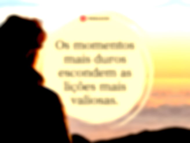 Os momentos mais duros escondem as lições mais valiosas.