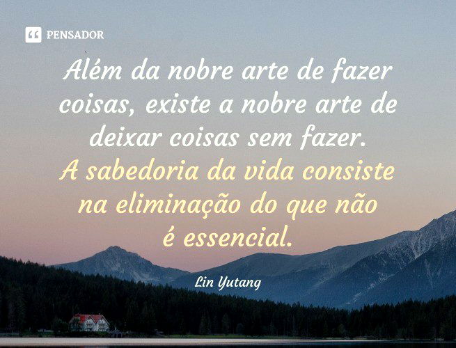 Além da nobre arte de fazer coisas, existe a nobre arte de deixar coisas sem fazer. A sabedoria da vida consiste na eliminação do que não é essencial.  Lin Yutang