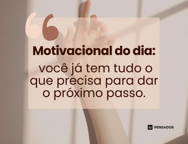 Motivacional do dia: você já tem tudo o que precisa para dar o próximo passo.