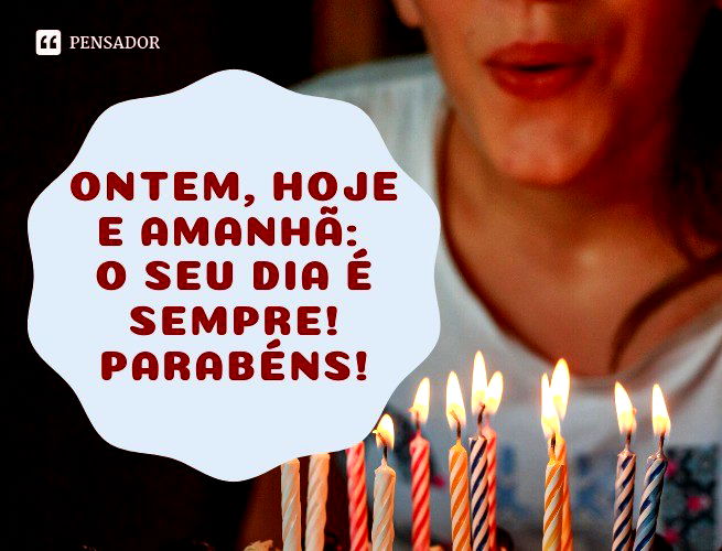 Ontem, hoje e amanhã: o seu dia é sempre! Parabéns!