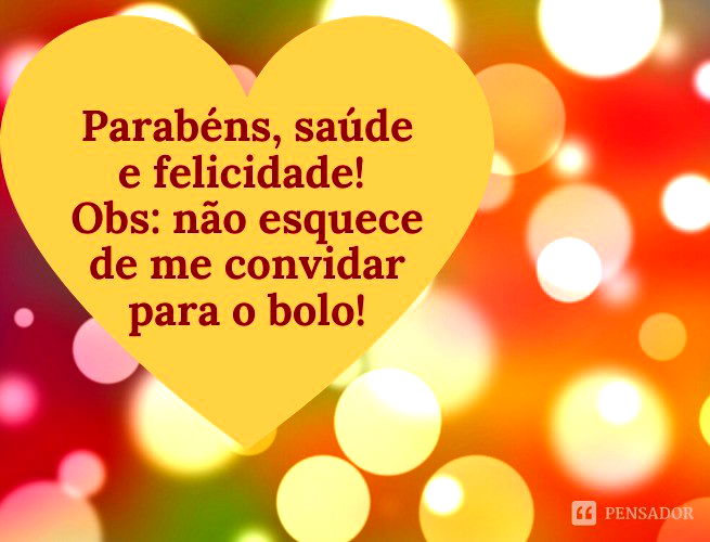 Parabéns, saúde e felicidade! Obs: não esquece de me convidar para o bolo!
