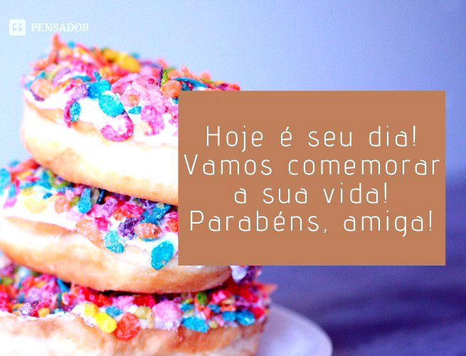 Hoje é seu dia! Vamos comemorar a sua vida! Parabéns, amiga!