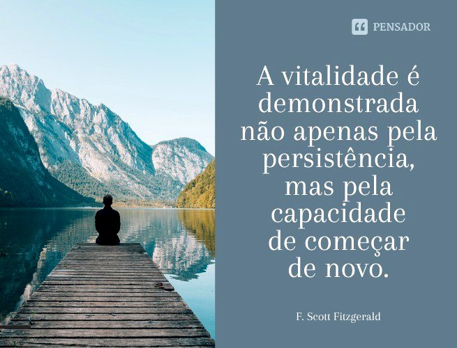 A vitalidade é demonstrada não apenas pela persistência, mas pela capacidade de começar de novo.  F. Scott Fitzgerald