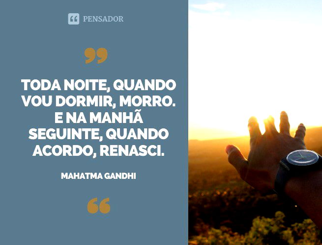 Toda noite, quando vou dormir, morro. E na manhã seguinte, quando acordo, renasci. Mahatma Gandhi