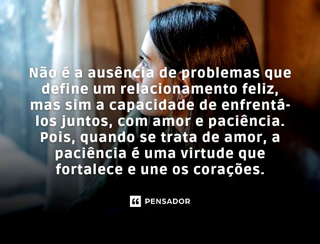 Não é a ausência de problemas que define um relacionamento feliz, mas sim a capacidade de enfrentá-los juntos, com amor e paciência. Pois, quando se trata de amor, a paciência é uma virtude que fortalece e une os corações.