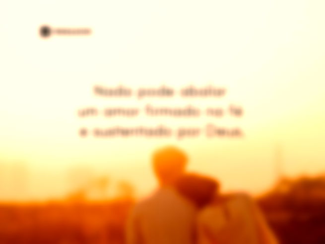 Nada pode abalar um amor firmado na fé e sustentado por Deus.