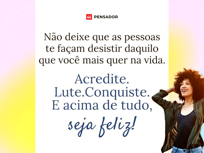 Não deixe que as pessoas te façam desistir daquilo que você mais quer na vida. Acredite. Lute. Conquiste. E acima de tudo, seja feliz!