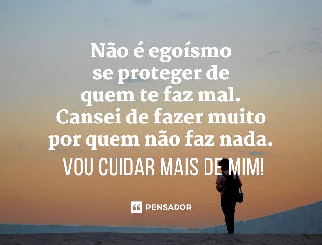 Não é egoísmo se proteger de quem te faz mal. Cansei de fazer muito por quem não faz nada. Vou cuidar mais de mim!