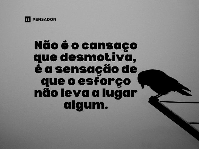 Não é o cansaço que desmotiva, é a sensação de que o esforço não leva a lugar algum.