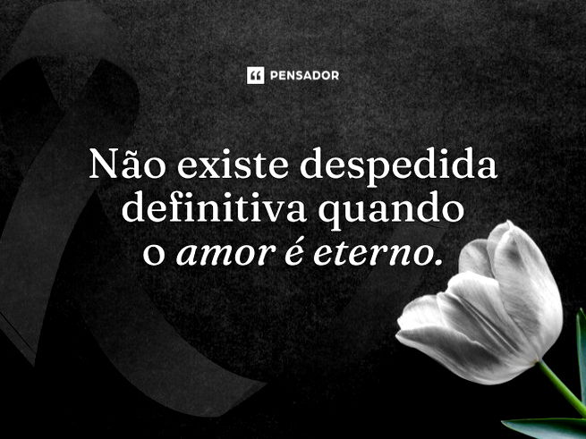 Não existe despedida definitiva quando o amor é eterno.