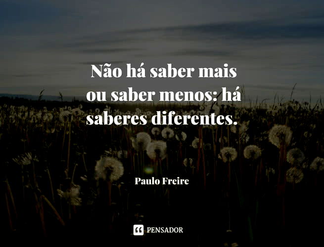 Não há saber mais ou saber menos: há saberes diferentes.  Paulo Freire